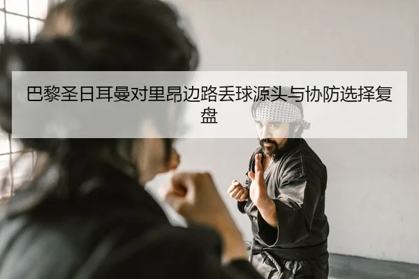 巴黎圣日耳曼对里昂边路丢球源头与协防选择复盘