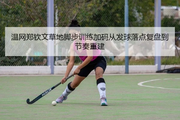温网郑钦文草地脚步训练加码从发球落点复盘到节奏重建