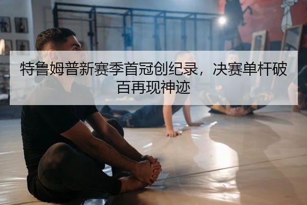 特鲁姆普新赛季首冠创纪录，决赛单杆破百再现神迹